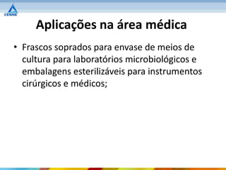 Aplicações na área médica
• Frascos soprados para envase de meios de
  cultura para laboratórios microbiológicos e
  embalagens esterilizáveis para instrumentos
  cirúrgicos e médicos;
 