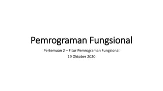 Pemrograman Fungsional
Pertemuan 2 – Fitur Pemrograman Fungsional
19 Oktober 2020
 