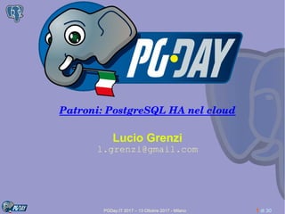 PGDay.IT 2017 – 13 Ottobre 2017 - Milano 1 di 30
Patroni: PostgreSQL HA nel cloud
Lucio Grenzi
l.grenzi@gmail.com
 