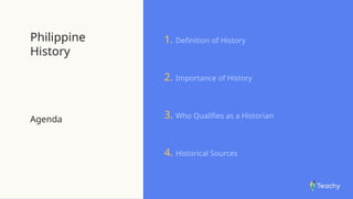 Philippine
History
Agenda
1. Definition of History
2. Importance of History
3. Who Qualifies as a Historian
4. Historical Sources
 