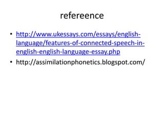 refereence
• http://www.ukessays.com/essays/english-
language/features-of-connected-speech-in-
english-english-language-essay.php
• http://assimilationphonetics.blogspot.com/
 