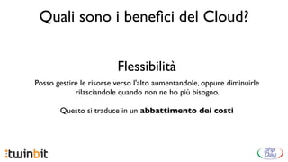 Quali sono i beneﬁci del Cloud?


                         Flessibilità
Posso gestire le risorse verso l'alto aumentandole, oppure diminuirle
            rilasciandole quando non ne ho più bisogno.

       Questo si traduce in un abbattimento dei costi
 
