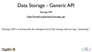 Data Storage - Generic API
                                     Storage API
                        http://drupal.org/project/storage_api



“Storage API is a framework for enterprise-level ﬁle storage and serving / streaming.”
 