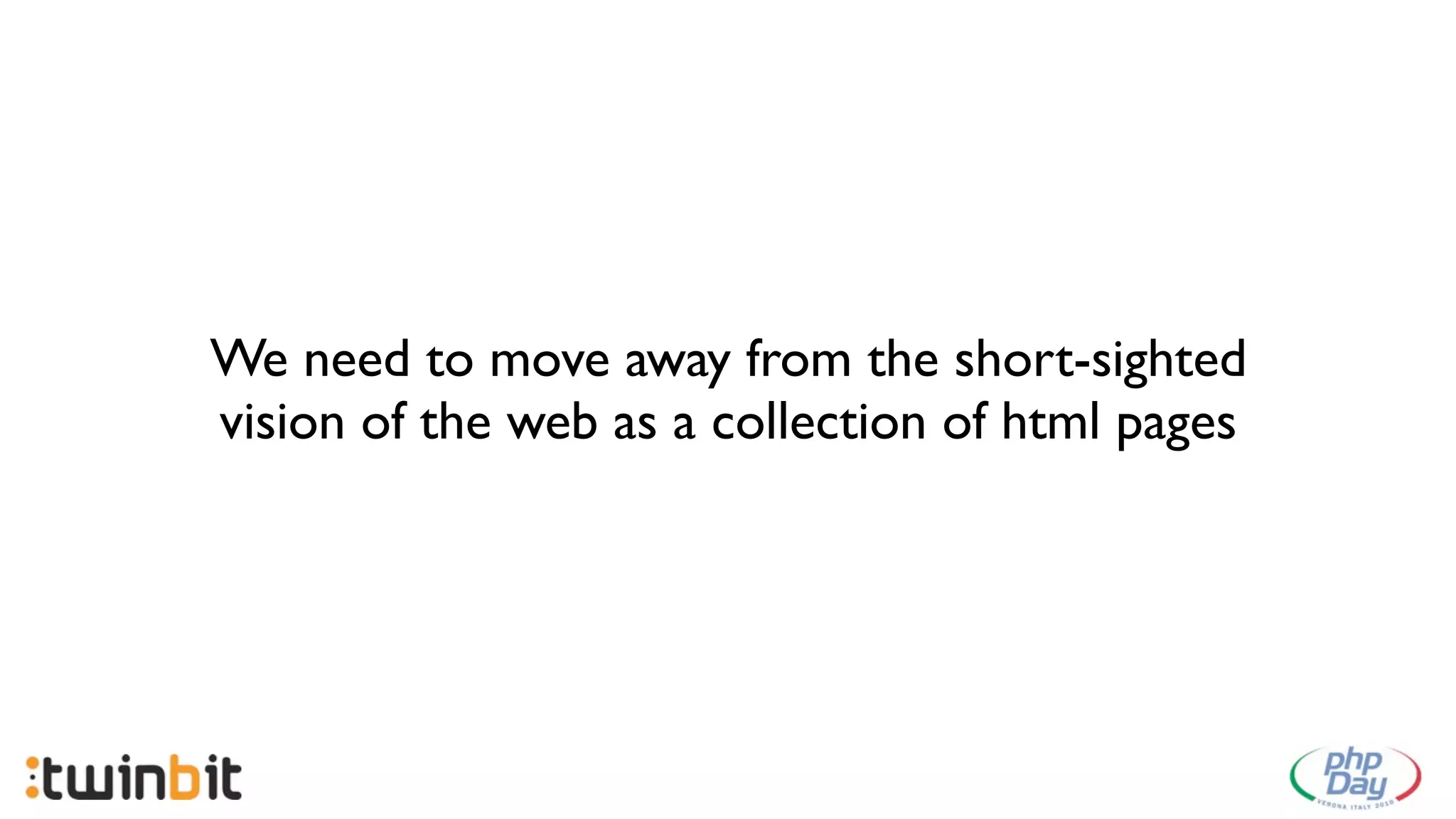 We need to move away from the short-sighted
vision of the web as a collection of html pages
 