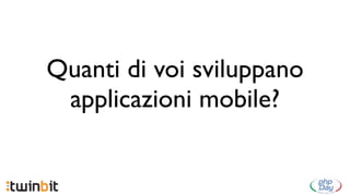 Quanti di voi sviluppano
 applicazioni mobile?
 