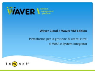 Waver Cloud e Waver VM Edition

Piattaforme per la gestione di utenti e reti
             di WISP e System Integrator
 