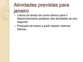 Atividades previstas para
janeiro
   Leitura de textos de cunho teórico para o
    desenvolvimento posterior das atividades do ano
    seguinte.
   Produção de textos a partir destas mesmas
    leituras.
 