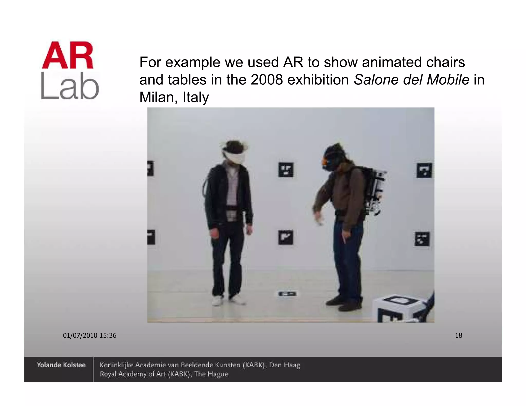 For example we used AR to show animated chairs
                   and tables in the 2008 exhibition Salone del Mobile in
                   Milan, Italy




01/07/2010 15:36                                                    18
 