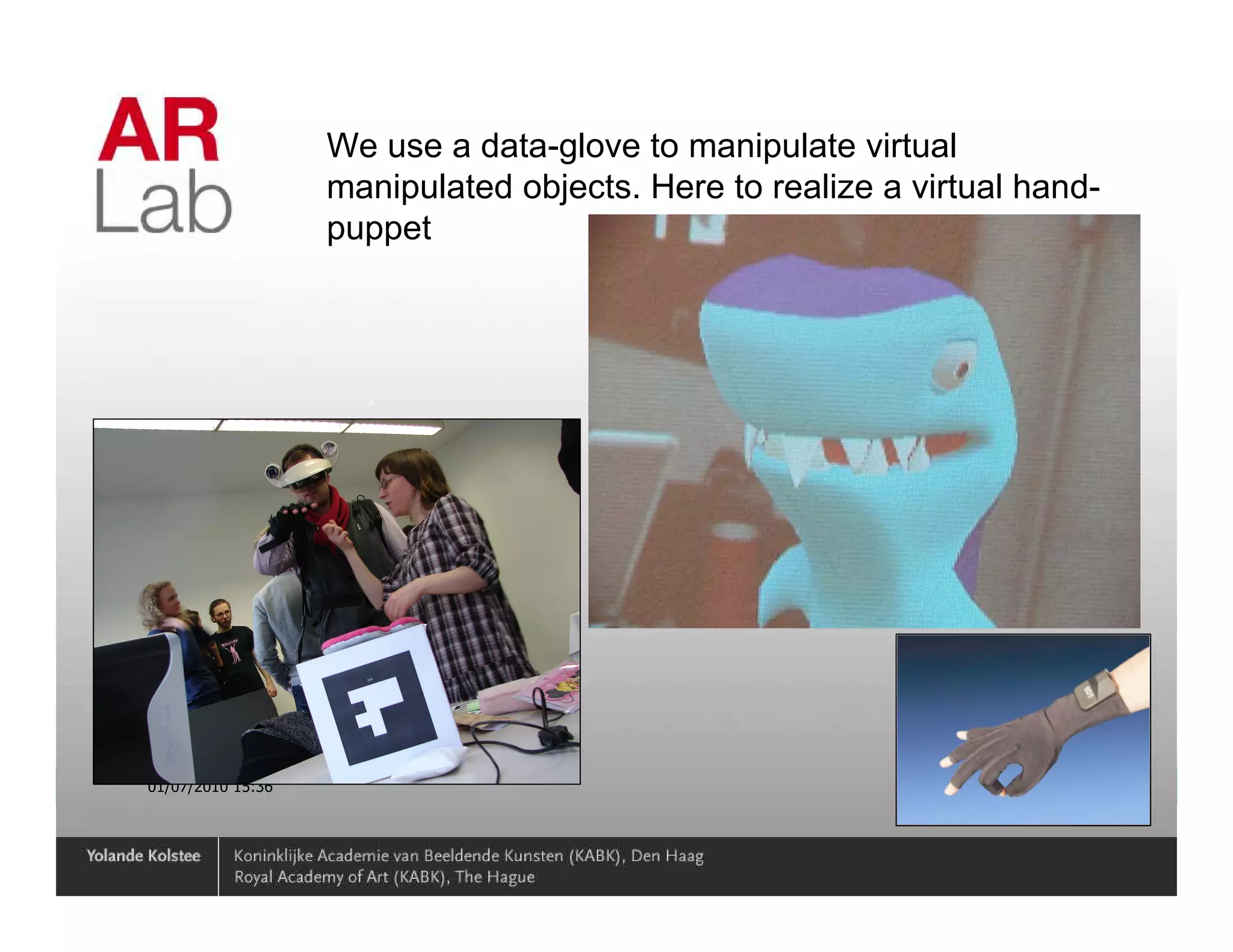 We use a data-glove to manipulate virtual
                   manipulated objects. Here to realize a virtual hand-
                   puppet




01/07/2010 15:36                                                    25
 