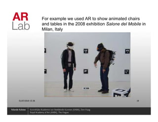 For example we used AR to show animated chairs
                   and tables in the 2008 exhibition Salone del Mobile in
                   Milan, Italy




01/07/2010 15:36                                                    18
 