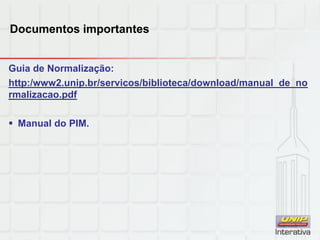 Documentos importantes
Guia de Normalização:
http:/www2.unip.br/servicos/biblioteca/download/manual_de_no
rmalizacao.pdf
 Manual do PIM.
 