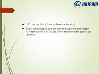  URL que significa (Uniform Resource Locator);
 É uma identificação que um determinado elemento obtém
na internet com a finalidade de ser referido e dar acesso aos
usuários.
 
