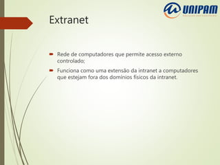 Extranet
 Rede de computadores que permite acesso externo
controlado;
 Funciona como uma extensão da intranet a computadores
que estejam fora dos domínios físicos da intranet.
 