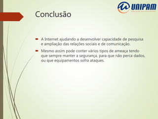 Conclusão
 A Internet ajudando a desenvolver capacidade de pesquisa
e ampliação das relações sociais e de comunicação.
 Mesmo assim pode conter vários tipos de ameaça tendo
que sempre manter a segurança, para que não perca dados,
ou que equipamentos sofra ataques.
 