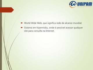  World Wide Web, que significa rede de alcance mundial;
 Sistema em hipermídia, onde é possível acessar qualquer
site para consulta na Internet.
 