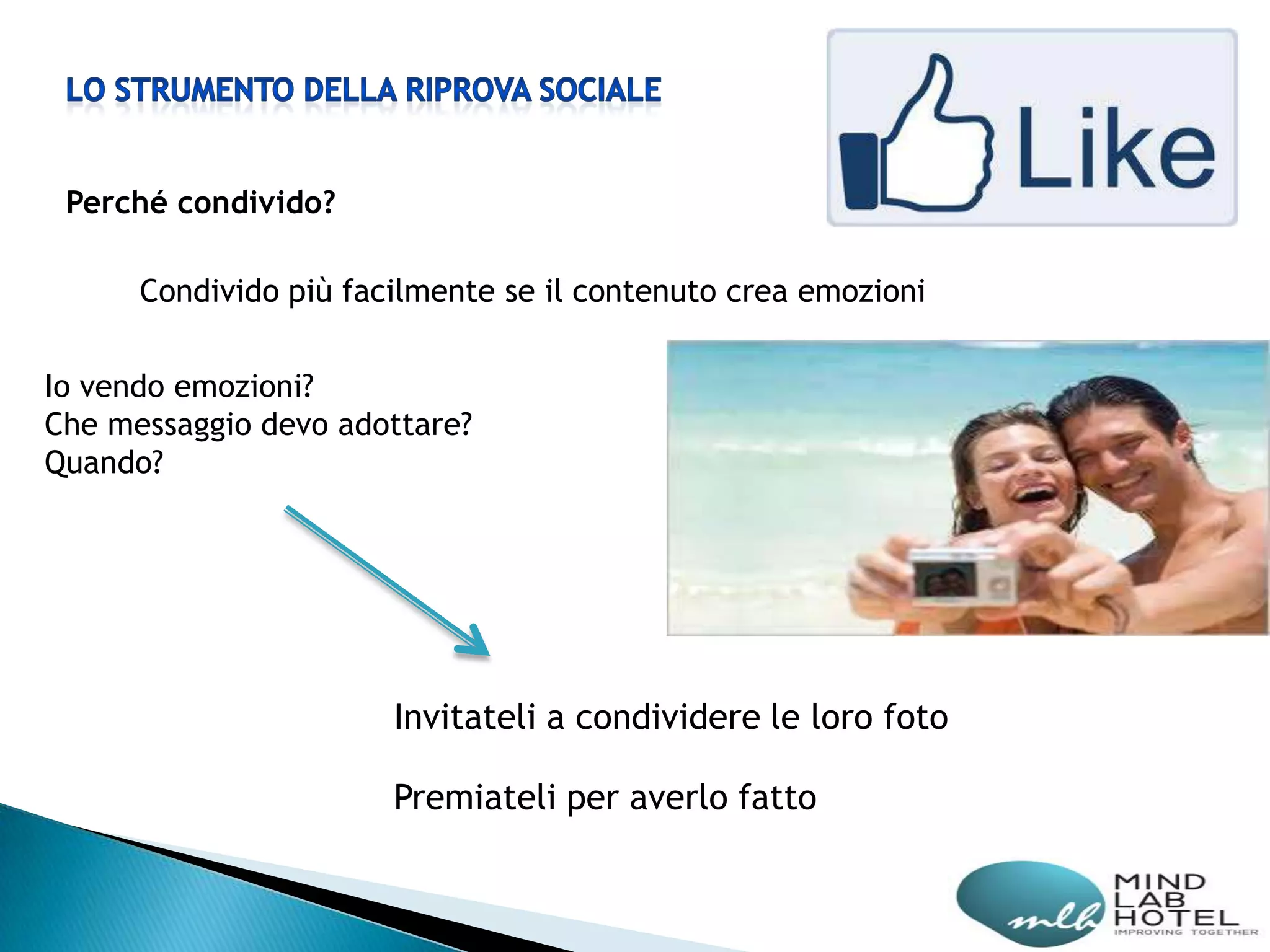 Perché condivido?

      Condivido più facilmente se il contenuto crea emozioni


Io vendo emozioni?
Che messaggio devo adottare?
Quando?




                       Invitateli a condividere le loro foto

                       Premiateli per averlo fatto
 