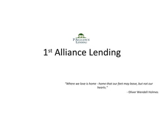1st Alliance Lending
“Where we love is home - home that our feet may leave, but not our
hearts.”
- Oliver Wendell Holmes

 
