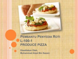 PEMBANTU PENYEDIA ROTI
L-100-1
PRODUCE PIZZA
Disediakan Oleh,
Muhammad Aizat Bin Sazani
 