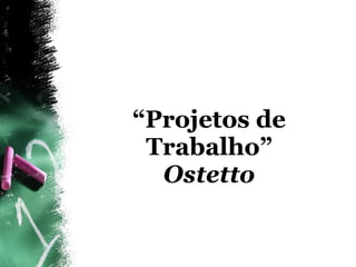 “ Projetos de Trabalho” Ostetto 