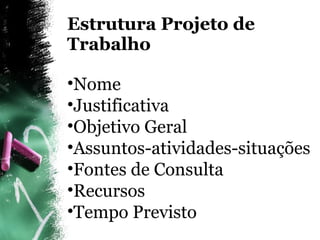 Estrutura Projeto de Trabalho Nome Justificativa Objetivo Geral Assuntos-atividades-situações Fontes de Consulta Recursos Tempo Previsto 