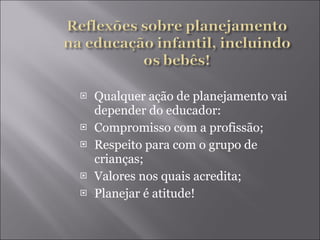 Qualquer ação de planejamento vai depender do educador: Compromisso com a profissão; Respeito para com o grupo de crianças; Valores nos quais acredita; Planejar é atitude! 