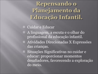 Cuidar e Educar A linguagem, a escuta e o olhar do profissional da educação infantil. Atividades Direcionadas X Expressões das crianças. Situações Significativas no cuidar e educar: proporcionar momentos desafiadores, favorecendo a exploração do meio. 