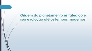 Origem do planejamento estratégico e 
sua evolução até os tempos modernos 
 