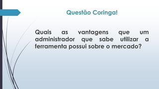 Questão Coringa! 
Quais as vantagens que um 
administrador que sabe utilizar a 
ferramenta possui sobre o mercado? 
 