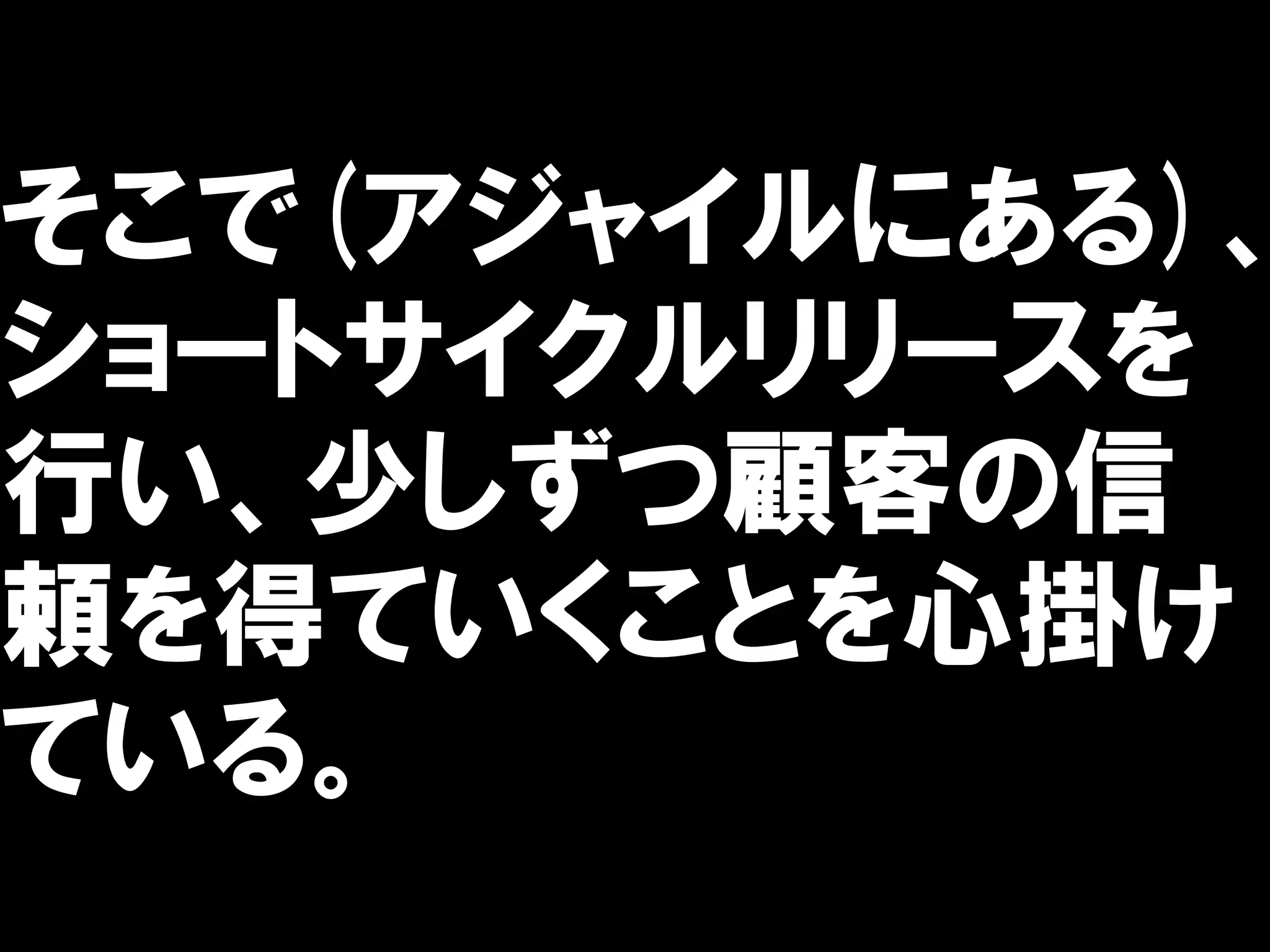 そこで(アジャイルにある)、
ショートサイクルリリースを
行い、少しずつ顧客の信
頼を得ていくことを心掛け
ている。
 