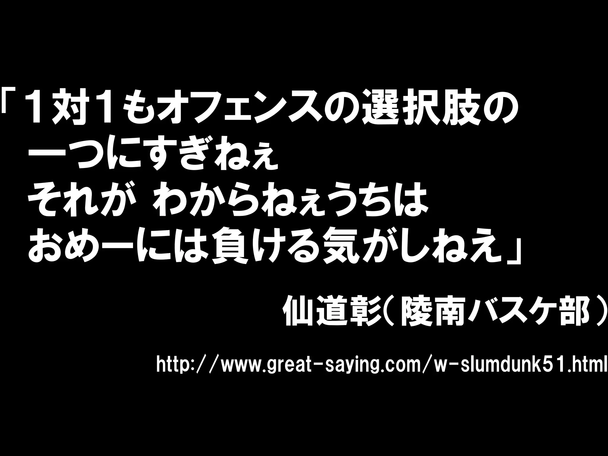 「１対１もオフェンスの選択肢の
 一つにすぎねぇ
 それが わからねぇうちは
 おめーには負ける気がしねえ」
                仙道彰（陵南バスケ部）
    http://www.great-saying.com/w-slumdunk51.html
 