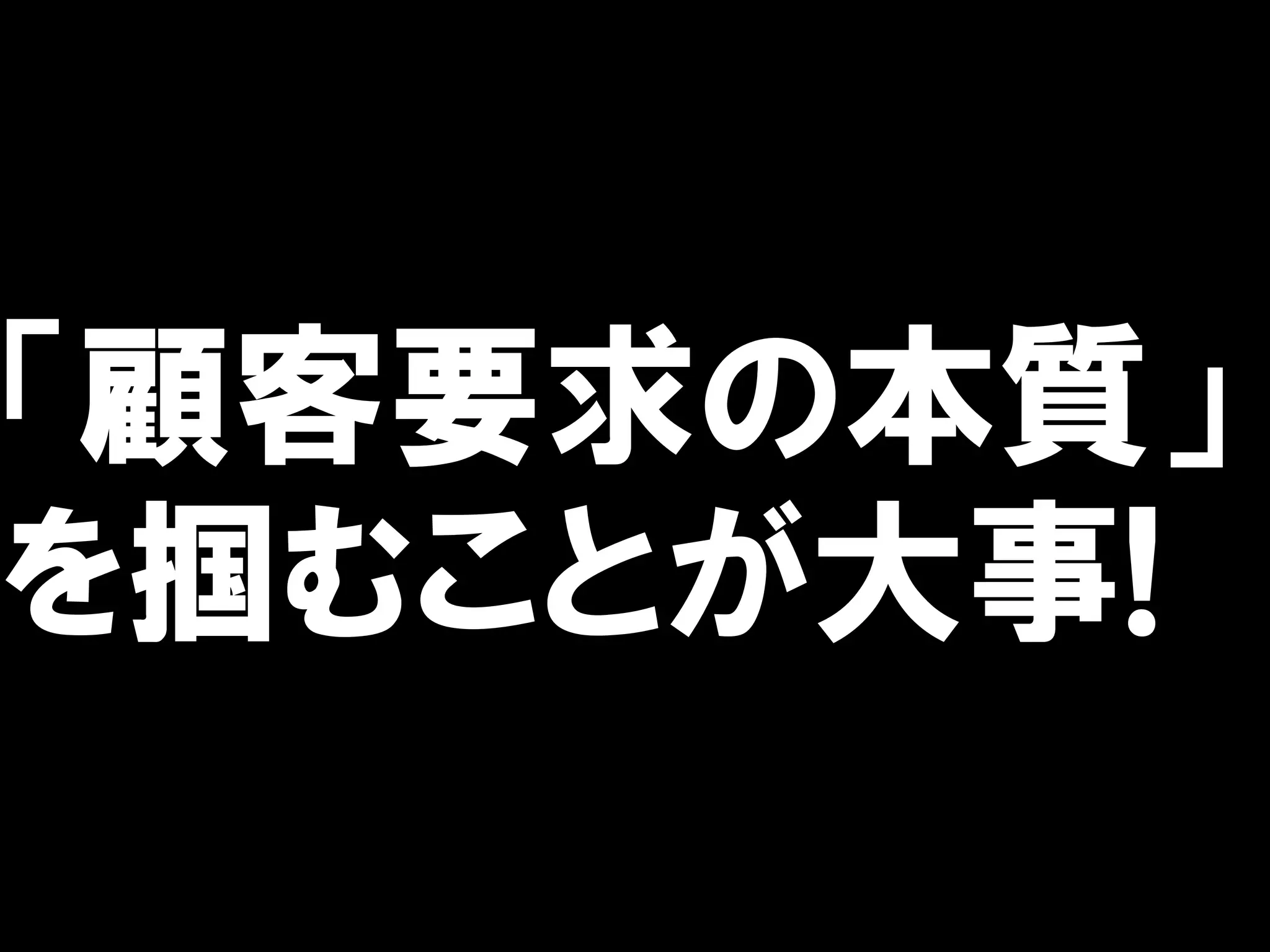「顧客要求の本質」
を掴むことが大事!
 