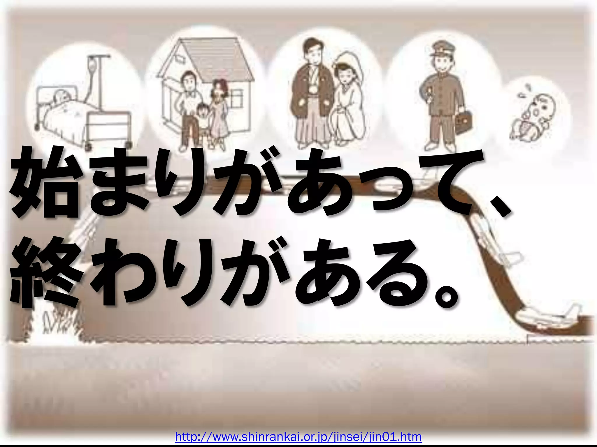 始まりがあって、
終わりがある。
  http://www.shinrankai.or.jp/jinsei/jin01.htm
 