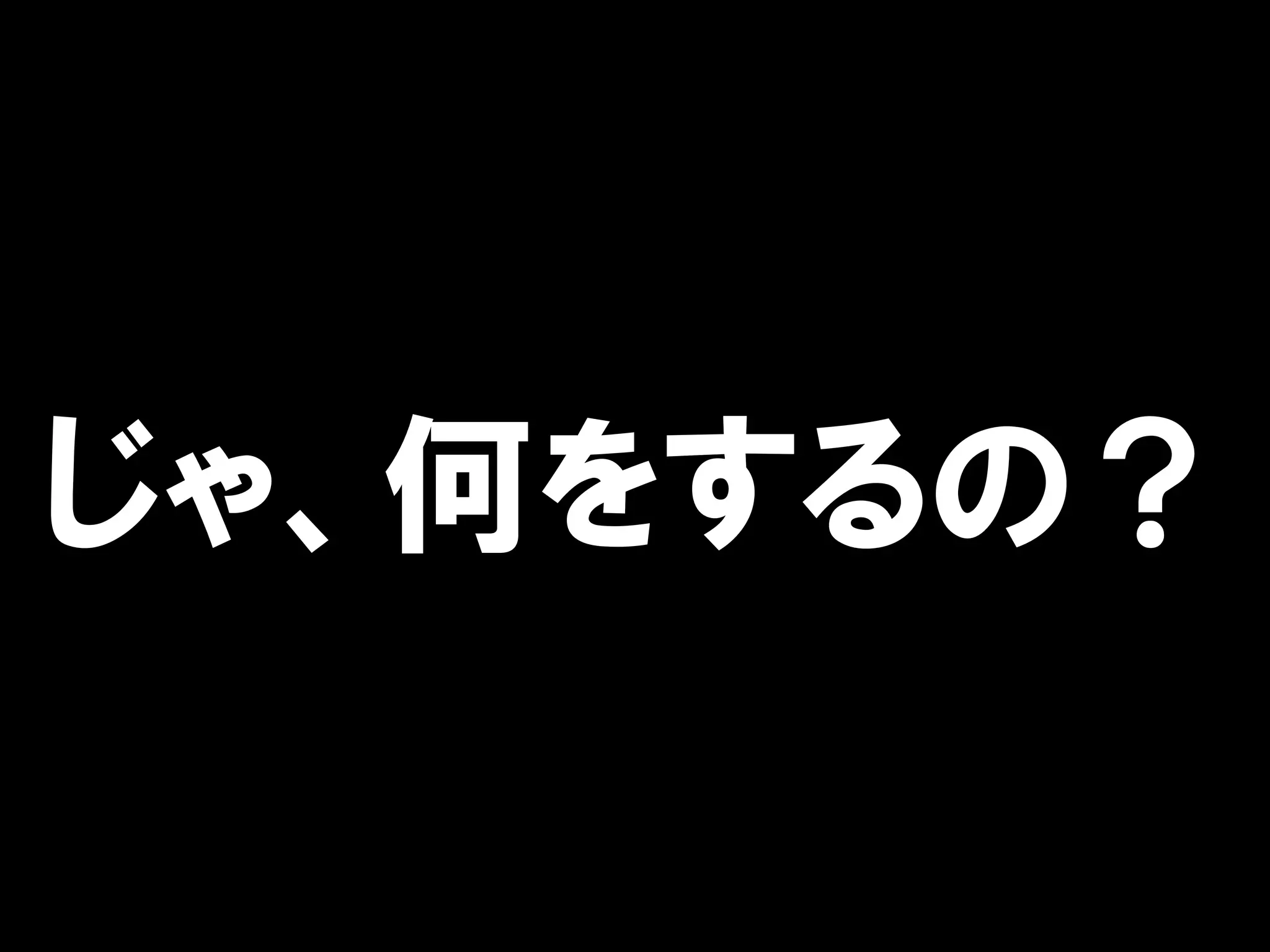 じゃ、何をするの？
 
