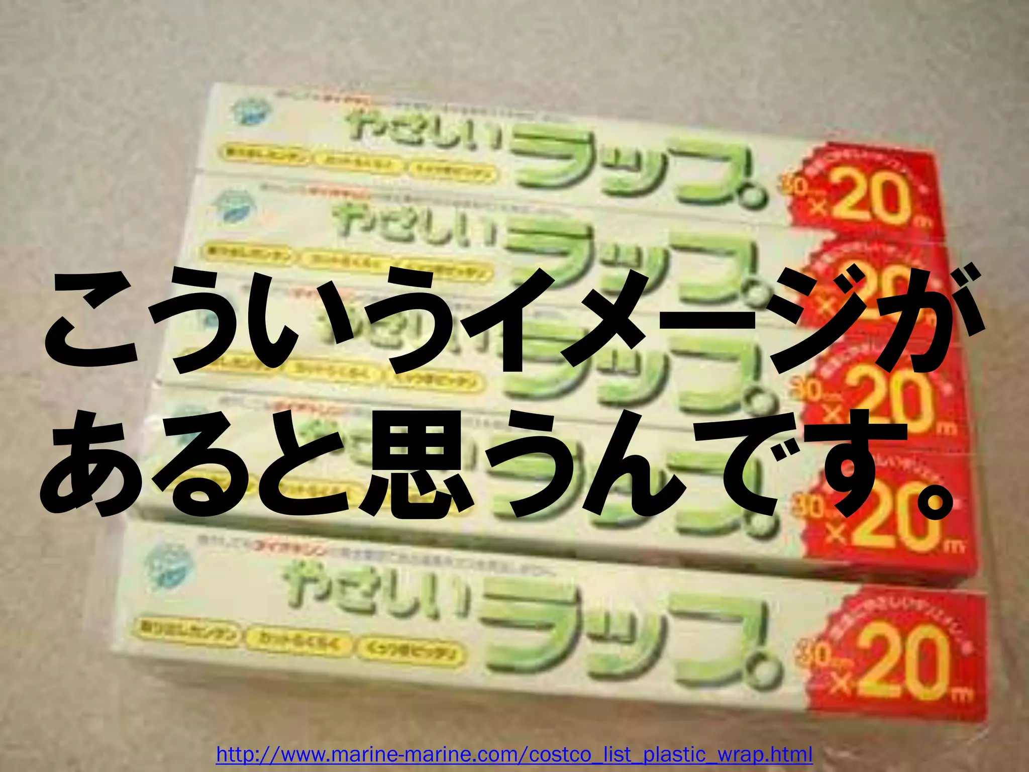 こういうイメージが
あると思うんです。

 http://www.marine-marine.com/costco_list_plastic_wrap.html
 