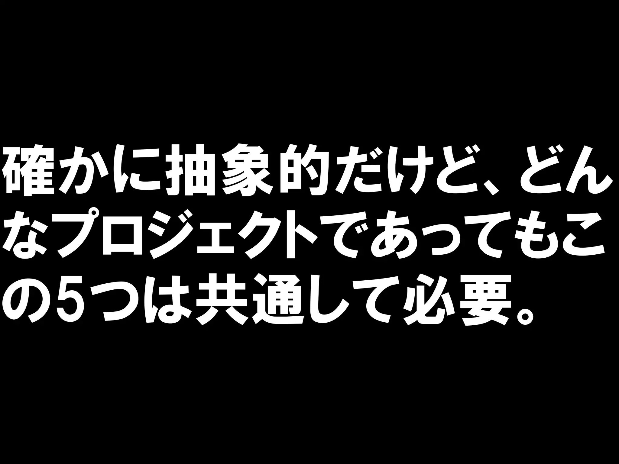 確かに抽象的だけど、どん
なプロジェクトであってもこ
の5つは共通して必要。
 