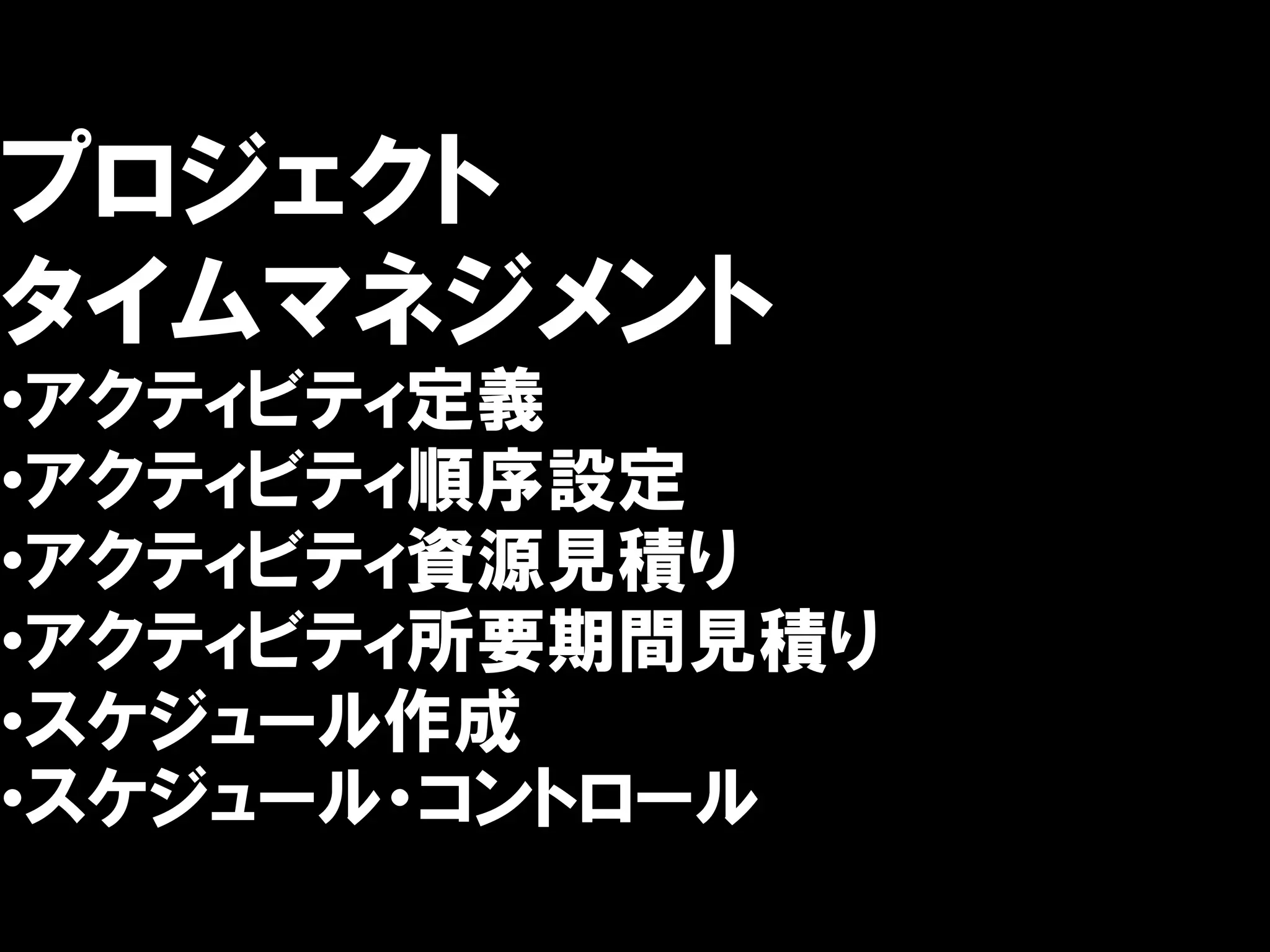 プロジェクト
タイムマネジメント
•アクティビティ定義
•アクティビティ順序設定
•アクティビティ資源見積り
•アクティビティ所要期間見積り
•スケジュール作成
•スケジュール・コントロール
 