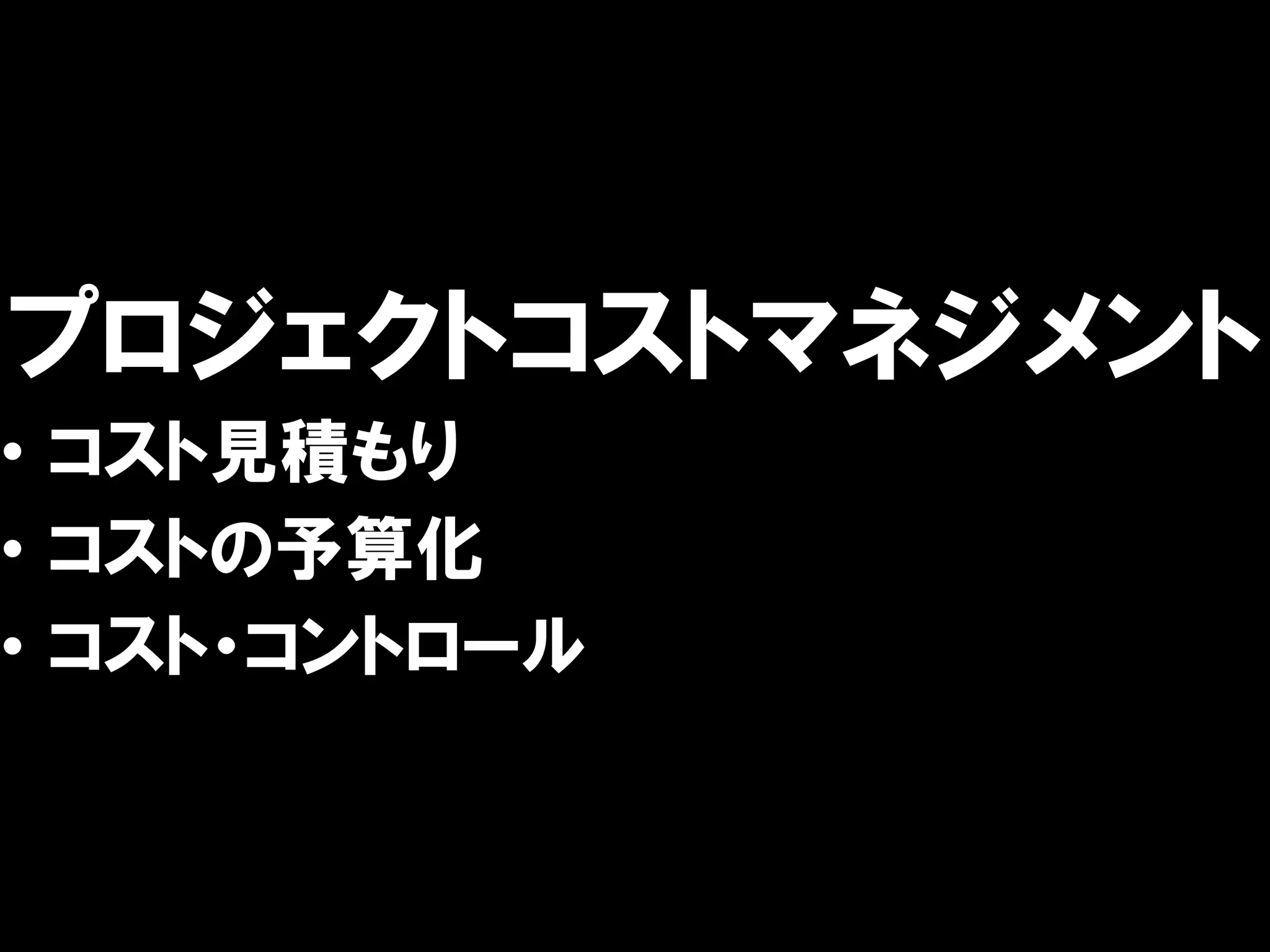 プロジェクトコストマネジメント
• コスト見積もり
• コストの予算化
• コスト・コントロール
 