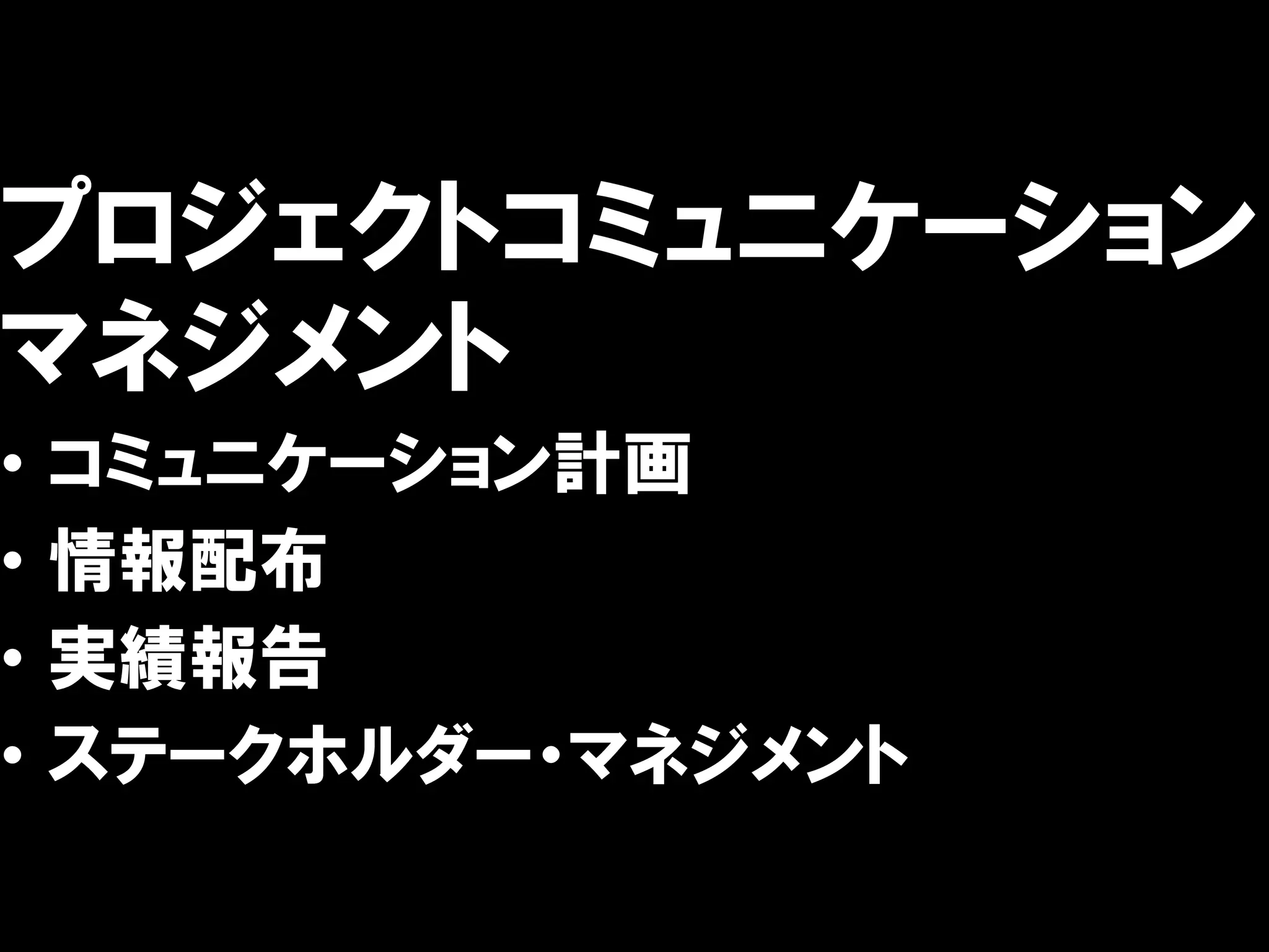 プロジェクトコミュニケーション
マネジメント
•   コミュニケーション計画
•   情報配布
•   実績報告
•   ステークホルダー・マネジメント
 