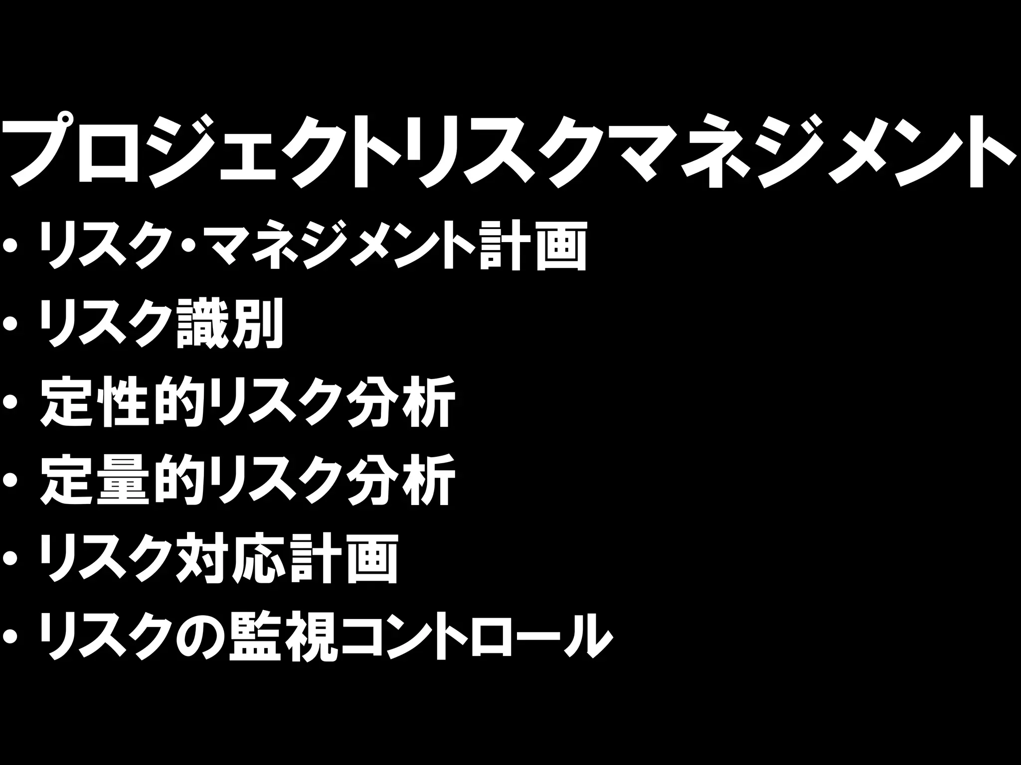 プロジェクトリスクマネジメント
•   リスク・マネジメント計画
•   リスク識別
•   定性的リスク分析
•   定量的リスク分析
•   リスク対応計画
•   リスクの監視コントロール
 