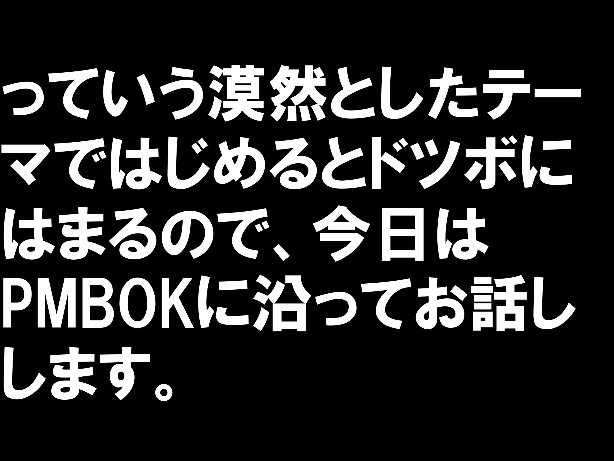 っていう漠然としたテー
マではじめるとドツボに
はまるので、今日は
PMBOKに沿ってお話し
します。
 