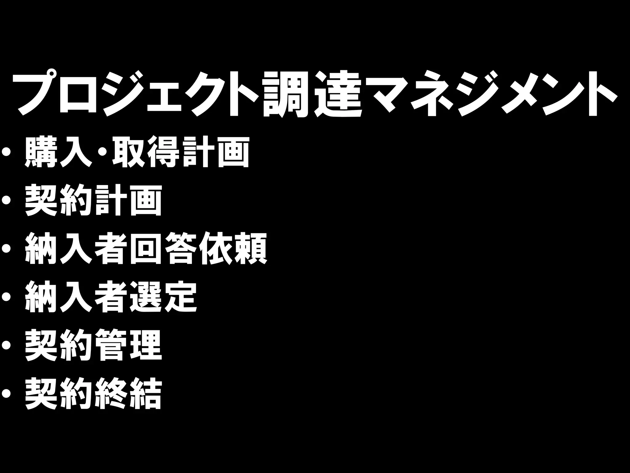プロジェクト調達マネジメント
•   購入・取得計画
•   契約計画
•   納入者回答依頼
•   納入者選定
•   契約管理
•   契約終結
 