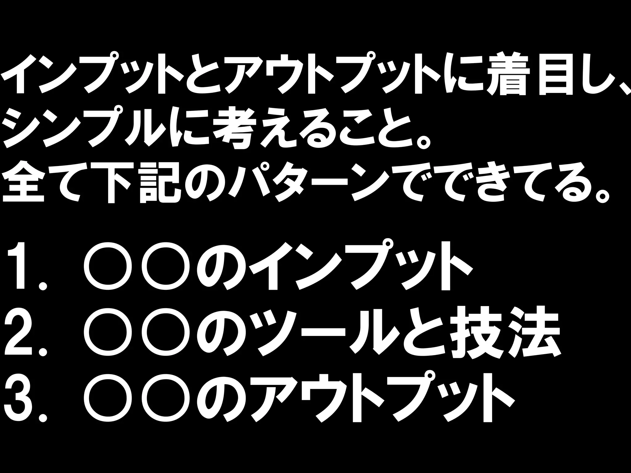 インプットとアウトプットに着目し、
シンプルに考えること。
全て下記のパターンでできてる。
1. ○○のインプット
2. ○○のツールと技法
3. ○○のアウトプット
 