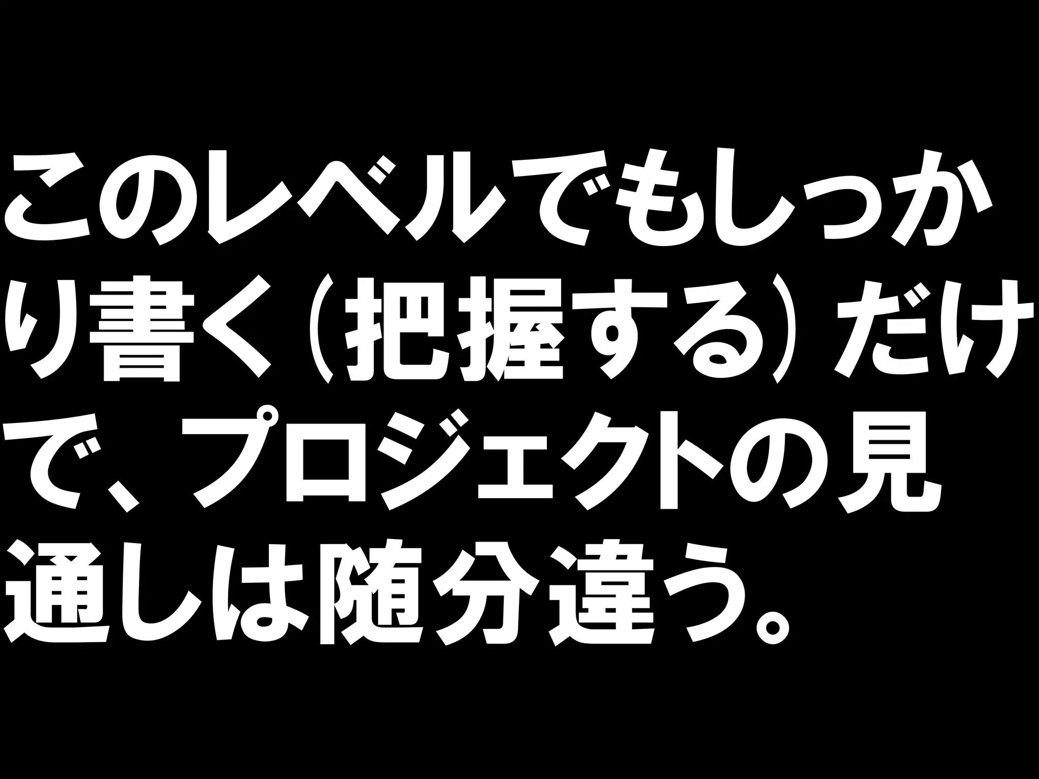 このレベルでもしっか
り書く(把握する)だけ
で、プロジェクトの見
通しは随分違う。
 