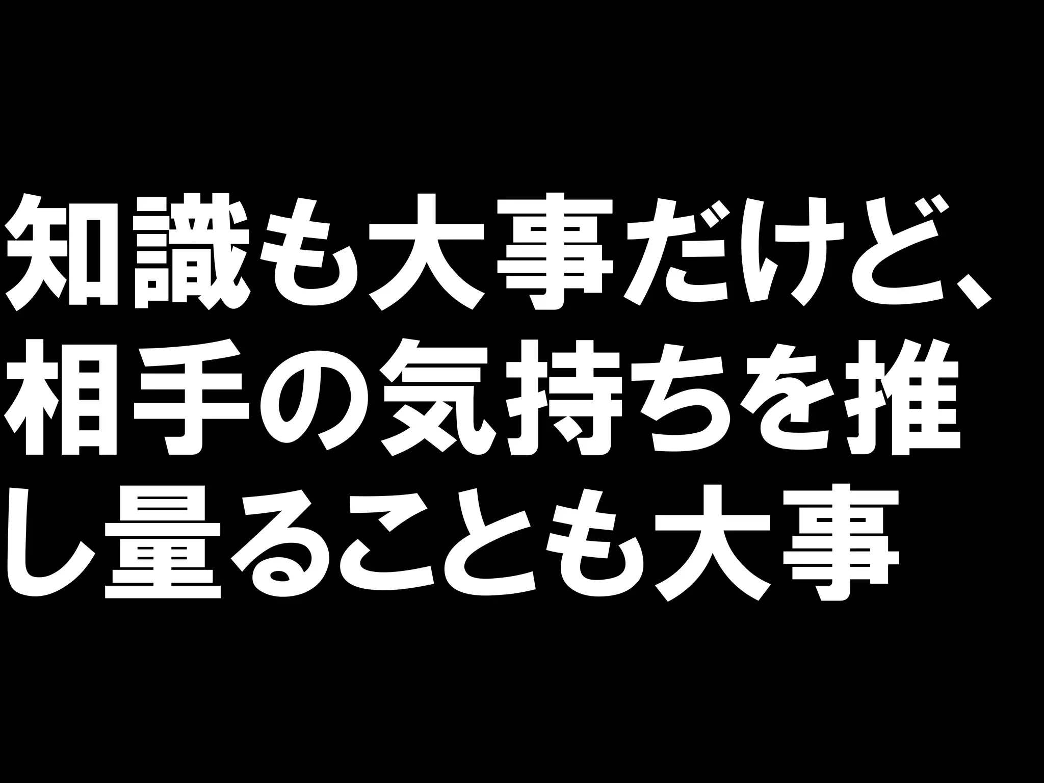 知識も大事だけど、
相手の気持ちを推
し量ることも大事
 