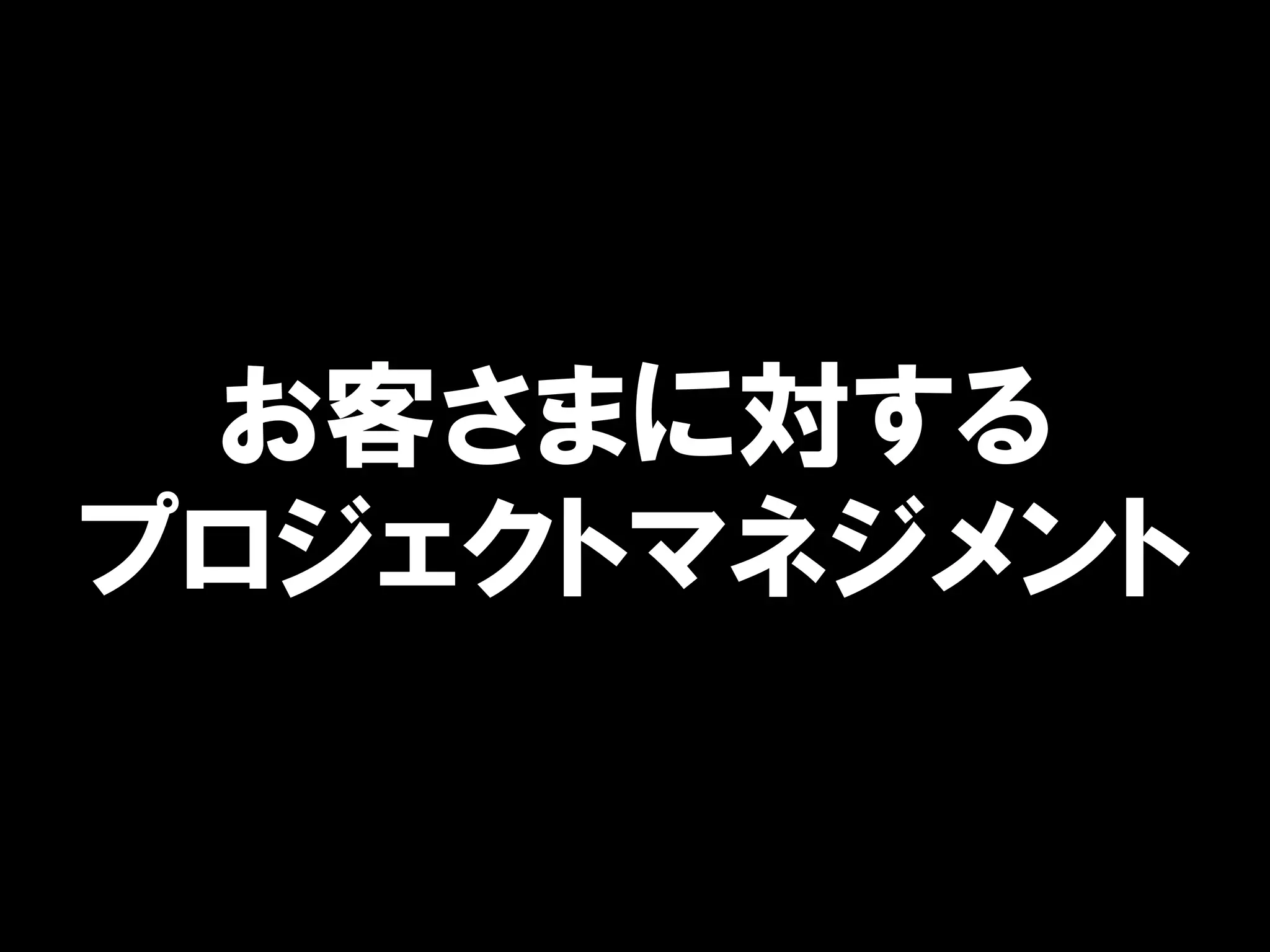 お客さまに対する
プロジェクトマネジメント
 