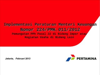 Implementasi Peraturan Menteri Keuangan
             Nomor 224/PMK.011/2012
     Pemungutan PPh Pasal 22 di Bidang Impor atau
             Kegiatan Usaha di Bidang Lain




Jakarta, Februari 2013
 