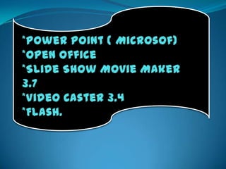 *PowerPoint ( Microsof)*Open Office*SlideShow MovieMaker 3.7*Video Caster 3.4*Flash.
