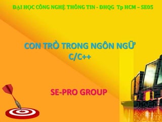 ĐẠI HỌC CÔNG NGHỆ THÔNG TIN - ĐHQG Tp HCM – SE05




   CON TRỎ TRONG NGÔN NGỮ
             C/C++


            SE-PRO GROUP

                                               1
 