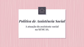 Política de Assistência Social
A atuação do assistente social
na SEMCAS.
 