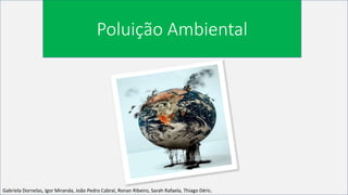 Gabriela Dornelas, Igor Miranda, João Pedro Cabral, Ronan Ribeiro, Sarah Rafaela, Thiago Déric.
Poluição Ambiental
 